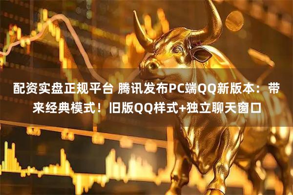 配资实盘正规平台 腾讯发布PC端QQ新版本：带来经典模式！旧版QQ样式+独立聊天窗口
