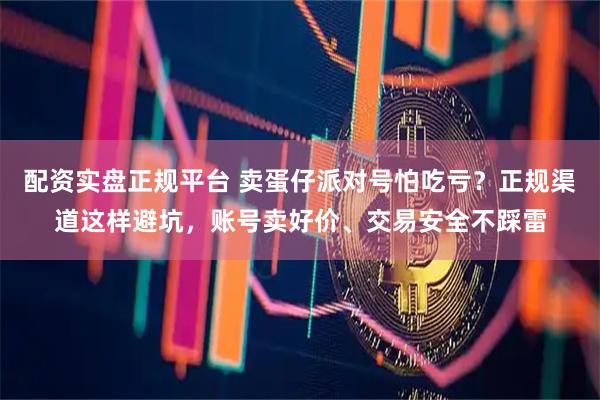 配资实盘正规平台 卖蛋仔派对号怕吃亏？正规渠道这样避坑，账号卖好价、交易安全不踩雷