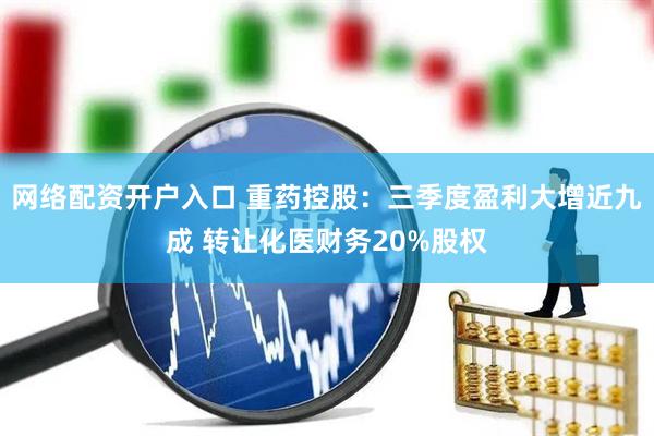 网络配资开户入口 重药控股：三季度盈利大增近九成 转让化医财务20%股权