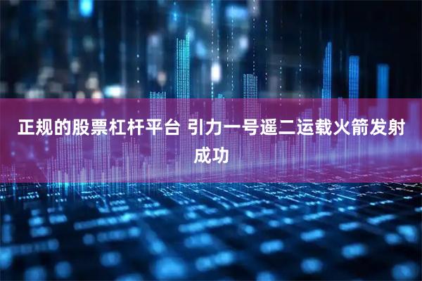 正规的股票杠杆平台 引力一号遥二运载火箭发射成功