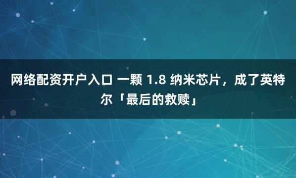 网络配资开户入口 一颗 1.8 纳米芯片，成了英特尔「最后的救赎」