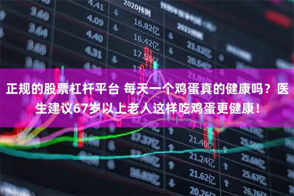 正规的股票杠杆平台 每天一个鸡蛋真的健康吗？医生建议67岁以上老人这样吃鸡蛋更健康！