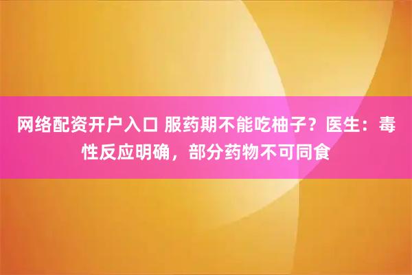 网络配资开户入口 服药期不能吃柚子？医生：毒性反应明确，部分药物不可同食