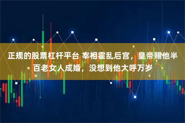 正规的股票杠杆平台 宰相霍乱后宫，皇帝赐他半百老女人成婚，没想到他大呼万岁