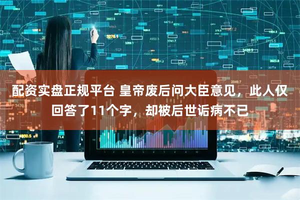 配资实盘正规平台 皇帝废后问大臣意见，此人仅回答了11个字，却被后世诟病不已