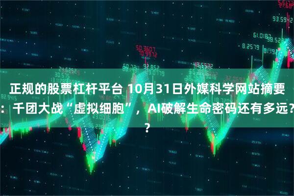 正规的股票杠杆平台 10月31日外媒科学网站摘要：千团大战“虚拟细胞”，AI破解生命密码还有多远？