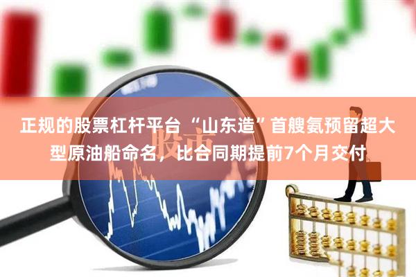 正规的股票杠杆平台 “山东造”首艘氨预留超大型原油船命名，比合同期提前7个月交付