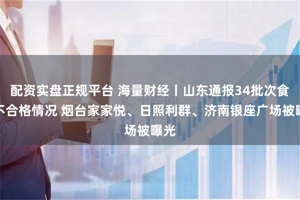 配资实盘正规平台 海量财经丨山东通报34批次食品不合格情况 烟台家家悦、日照利群、济南银座广场被曝光