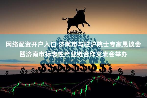 网络配资开户入口 济南市与驻沪院士专家恳谈会暨济南市标志性产业链合作交流会举办