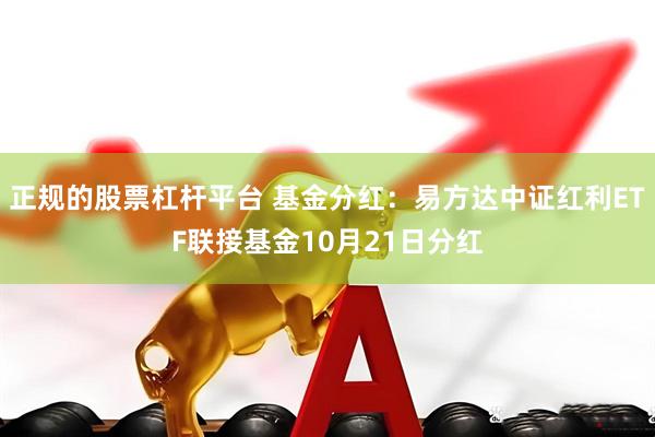 正规的股票杠杆平台 基金分红：易方达中证红利ETF联接基金10月21日分红