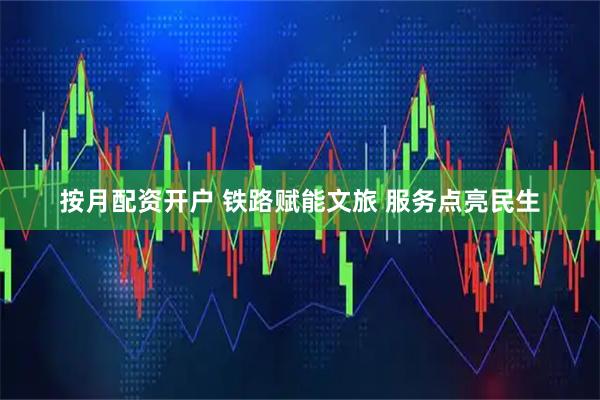 按月配资开户 铁路赋能文旅 服务点亮民生