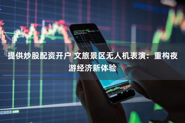 提供炒股配资开户 文旅景区无人机表演：重构夜游经济新体验