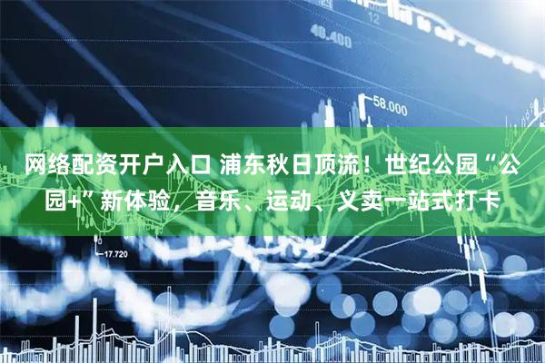 网络配资开户入口 浦东秋日顶流！世纪公园“公园+”新体验，音乐、运动、义卖一站式打卡