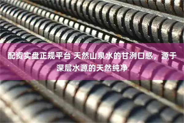 配资实盘正规平台 天然山泉水的甘洌口感，源于深层水源的天然纯净