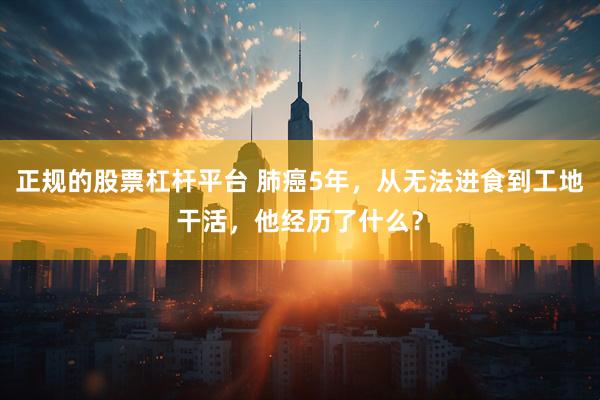 正规的股票杠杆平台 肺癌5年，从无法进食到工地干活，他经历了什么？