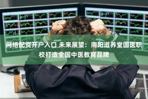 网络配资开户入口 未来展望：南阳滋养堂国医职校打造全国中医教育品牌