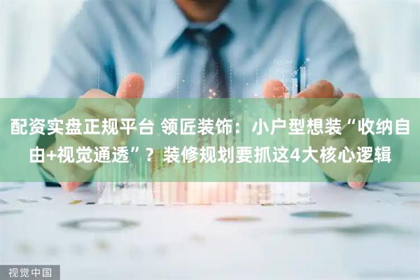 配资实盘正规平台 领匠装饰：小户型想装“收纳自由+视觉通透”？装修规划要抓这4大核心逻辑