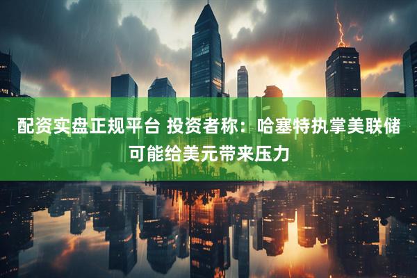 配资实盘正规平台 投资者称：哈塞特执掌美联储可能给美元带来压力