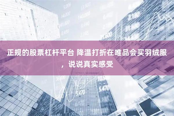 正规的股票杠杆平台 降温打折在唯品会买羽绒服，说说真实感受