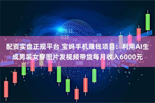 配资实盘正规平台 宝妈手机赚钱项目：利用AI生成男装女穿图片发视频带货每月收入6000元