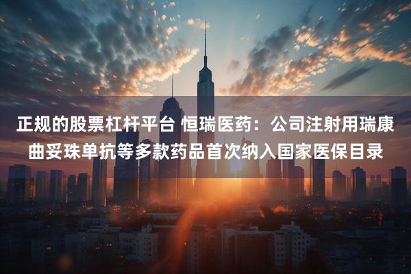 正规的股票杠杆平台 恒瑞医药：公司注射用瑞康曲妥珠单抗等多款药品首次纳入国家医保目录