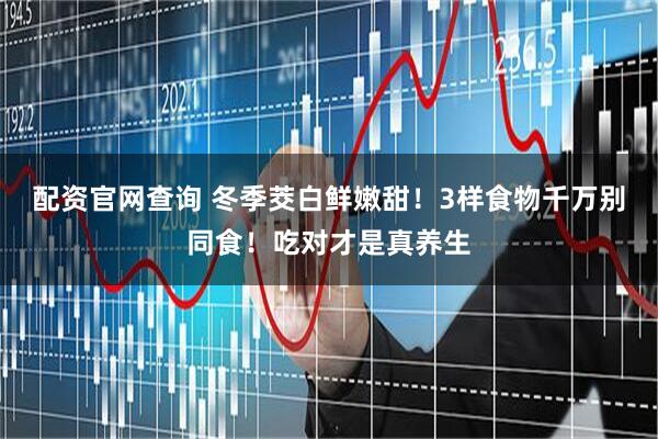 配资官网查询 冬季茭白鲜嫩甜！3样食物千万别同食！吃对才是真养生