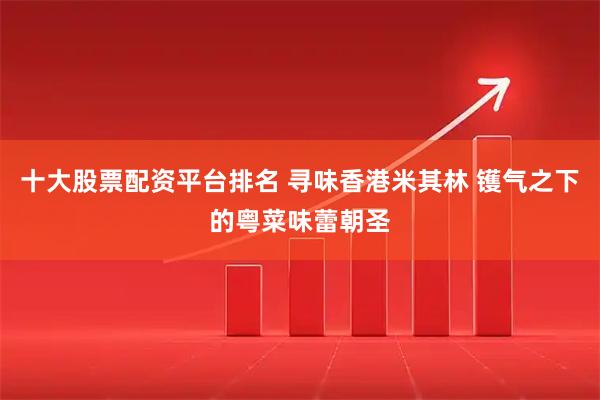 十大股票配资平台排名 寻味香港米其林 镬气之下的粤菜味蕾朝圣