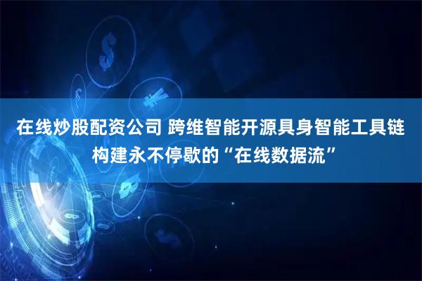 在线炒股配资公司 跨维智能开源具身智能工具链  构建永不停歇的“在线数据流”