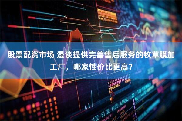 股票配资市场 漫谈提供完善售后服务的牧草膜加工厂，哪家性价比更高？