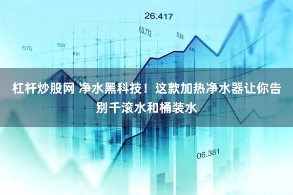 杠杆炒股网 净水黑科技！这款加热净水器让你告别千滚水和桶装水