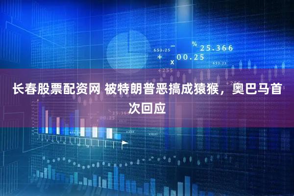 长春股票配资网 被特朗普恶搞成猿猴，奥巴马首次回应
