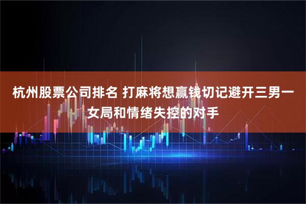 杭州股票公司排名 打麻将想赢钱切记避开三男一女局和情绪失控的对手