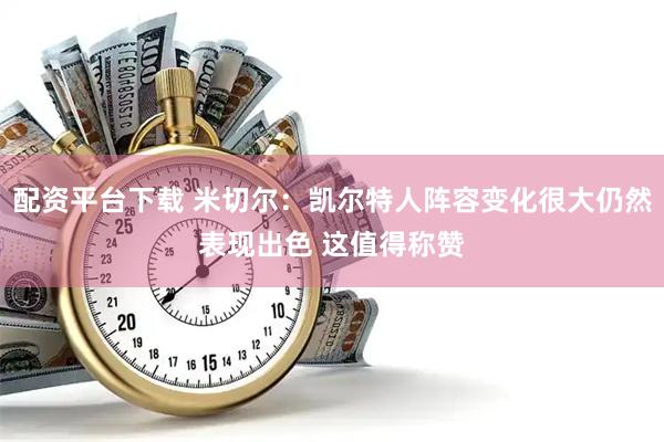 配资平台下载 米切尔：凯尔特人阵容变化很大仍然表现出色 这值得称赞