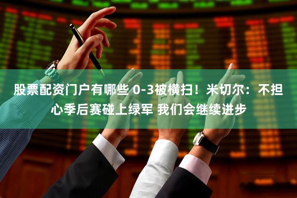 股票配资门户有哪些 0-3被横扫！米切尔：不担心季后赛碰上绿军 我们会继续进步