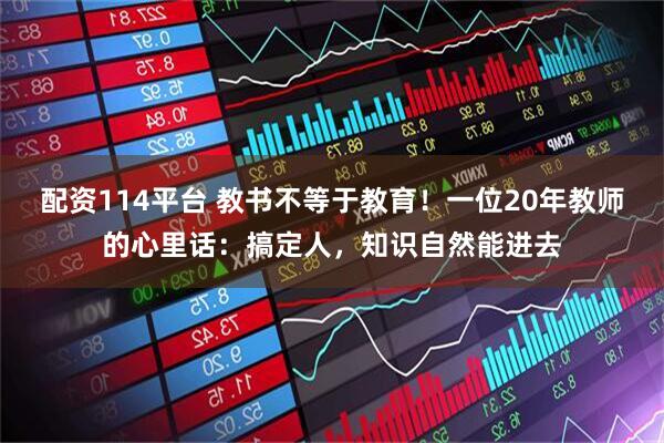 配资114平台 教书不等于教育！一位20年教师的心里话：搞定人，知识自然能进去