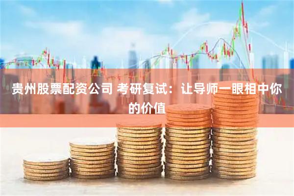 贵州股票配资公司 考研复试：让导师一眼相中你的价值
