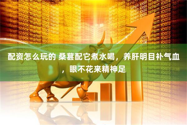 配资怎么玩的 桑葚配它煮水喝，养肝明目补气血，眼不花来精神足