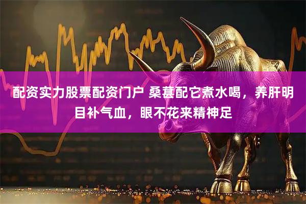 配资实力股票配资门户 桑葚配它煮水喝，养肝明目补气血，眼不花来精神足