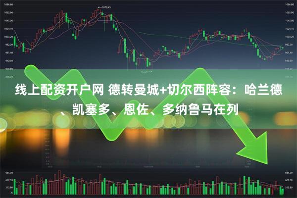 线上配资开户网 德转曼城+切尔西阵容：哈兰德、凯塞多、恩佐、多纳鲁马在列