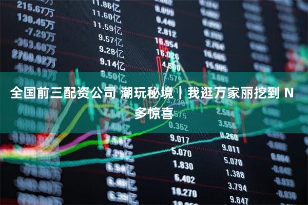 全国前三配资公司 潮玩秘境｜我逛万家丽挖到 N 多惊喜