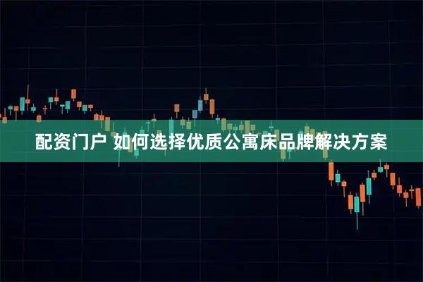 配资门户 如何选择优质公寓床品牌解决方案