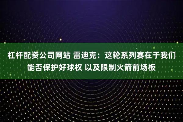 杠杆配资公司网站 雷迪克：这轮系列赛在于我们能否保护好球权 以及限制火箭前场板
