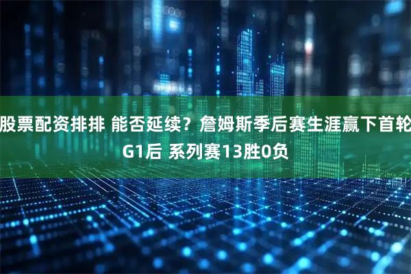 股票配资排排 能否延续？詹姆斯季后赛生涯赢下首轮G1后 系列赛13胜0负