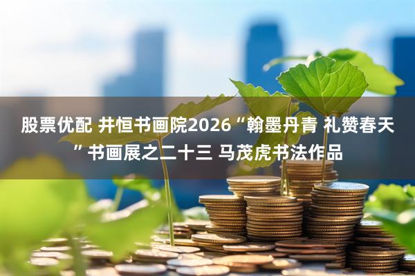 股票优配 井恒书画院2026“翰墨丹青 礼赞春天”书画展之二十三 马茂虎书法作品