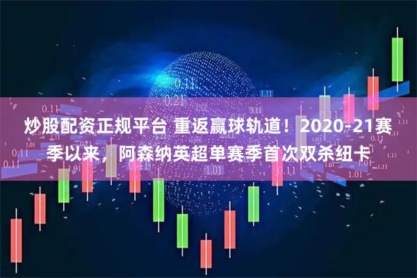 炒股配资正规平台 重返赢球轨道！2020-21赛季以来，阿森纳英超单赛季首次双杀纽卡