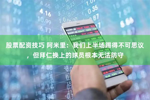 股票配资技巧 阿米里：我们上半场踢得不可思议，但拜仁换上的球员根本无法防守