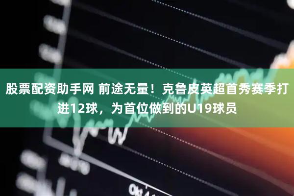 股票配资助手网 前途无量！克鲁皮英超首秀赛季打进12球，为首位做到的U19球员