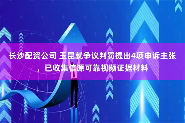 长沙配资公司 玉昆就争议判罚提出4项申诉主张，已收集信源可靠视频证据材料