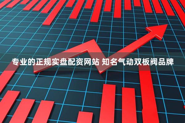专业的正规实盘配资网站 知名气动双板阀品牌