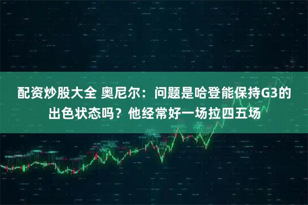配资炒股大全 奥尼尔：问题是哈登能保持G3的出色状态吗？他经常好一场拉四五场